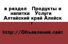  в раздел : Продукты и напитки » Услуги . Алтайский край,Алейск г.